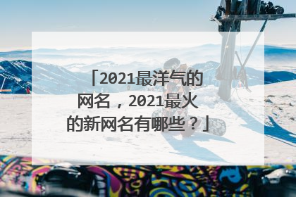 2021最洋气的网名，2021最火的新网名有哪些？