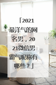 2021最洋气的网名男,2021微信男霸气昵称有哪些?