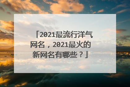 2021最流行洋气网名，2021最火的新网名有哪些？