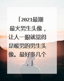 2021最潮最火男生头像，让人一眼就觉得是暖男的男生头像。最好多几个，