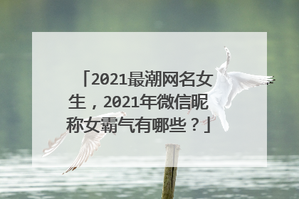 2021最潮网名女生,2021年微信昵称女霸气有哪些?
