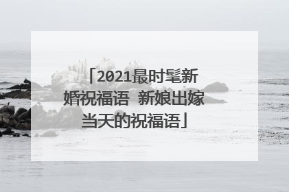 2021最时髦新婚祝福语 新娘出嫁当天的祝福语