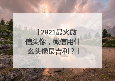 2021最火微信头像,微信用什么头像最吉利?