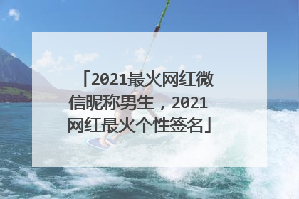 2021最火网红微信昵称男生，2021网红最火个性签名
