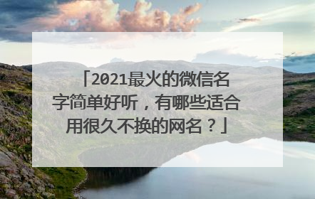 2021最火的微信名字简单好听,有哪些适合用很久不换的网名?