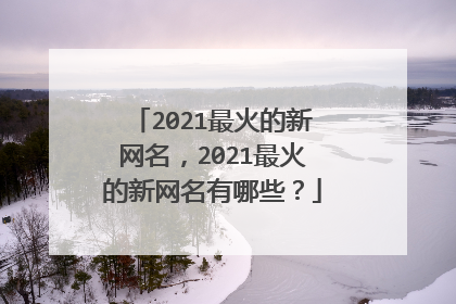 2021最火的新网名，2021最火的新网名有哪些？