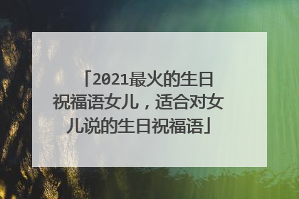 2021最火的生日祝福语女儿，适合对女儿说的生日祝福语