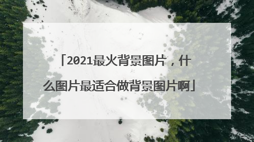 2021最火背景图片,什么图片最适合做背景图片啊