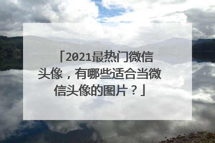 2021最热门微信头像，有哪些适合当微信头像的图片？