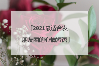 2021最适合发朋友圈的心情短语