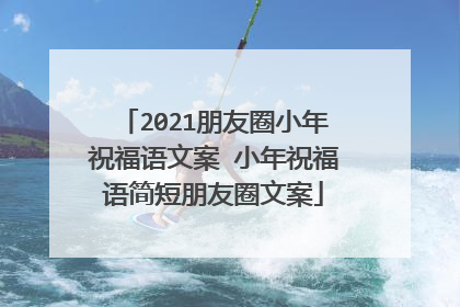 2021朋友圈小年祝福语文案 小年祝福语简短朋友圈文案