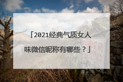 2021经典气质女人味微信昵称有哪些？