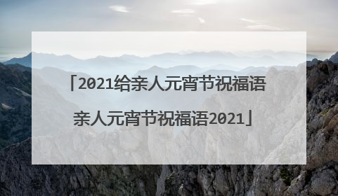 2021给亲人元宵节祝福语 亲人元宵节祝福语2021