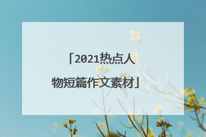 2021热点人物短篇作文素材