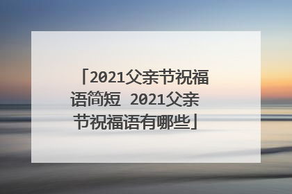 2021父亲节祝福语简短 2021父亲节祝福语有哪些