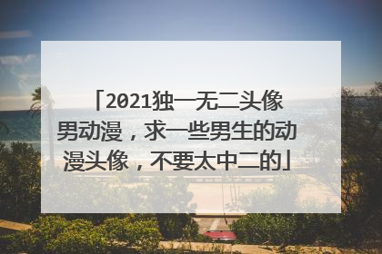 2021独一无二头像男动漫,求一些男生的动漫头像,不要太中二的
