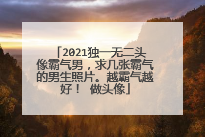 2021独一无二头像霸气男,求几张霸气的男生照片。越霸气越好! 做头像