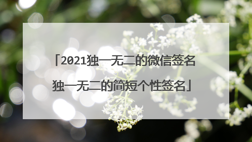 2021独一无二的微信签名 独一无二的简短个性签名