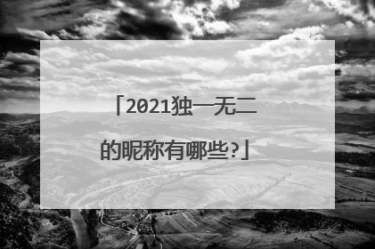2021独一无二的昵称有哪些?