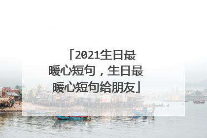 2021生日最暖心短句，生日最暖心短句给朋友