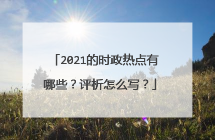 2021的时政热点有哪些？评析怎么写？