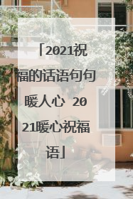 2021祝福的话语句句暖人心 2021暖心祝福语