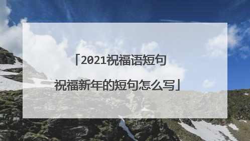 2021祝福语短句 祝福新年的短句怎么写