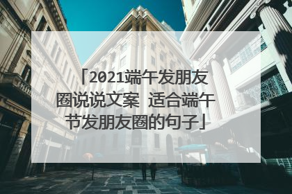 2021端午发朋友圈说说文案 适合端午节发朋友圈的句子