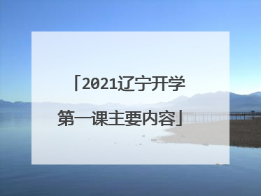 2021辽宁开学第一课主要内容