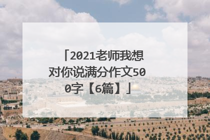 2021老师我想对你说满分作文500字【6篇】