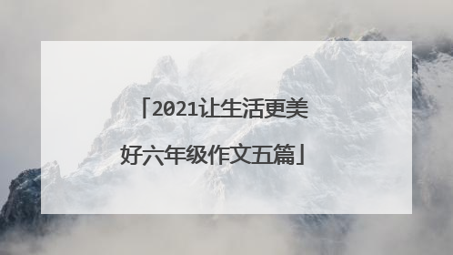 2021让生活更美好六年级作文五篇