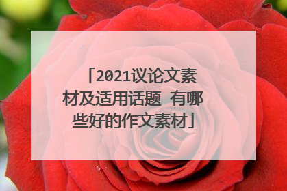 2021议论文素材及适用话题 有哪些好的作文素材