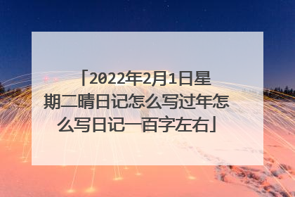 2022年2月1日星期二晴日记怎么写过年怎么写日记一百字左右
