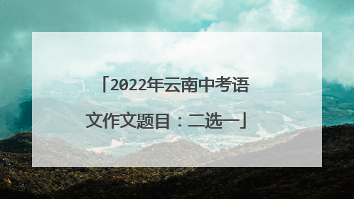 2022年云南中考语文作文题目:二选一