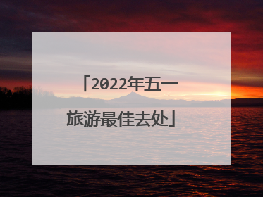 2022年五一旅游最佳去处
