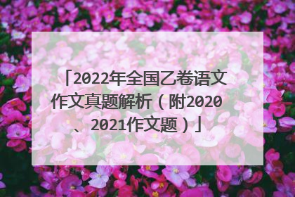 2022年全国乙卷语文作文真题解析（附2020、2021作文题）