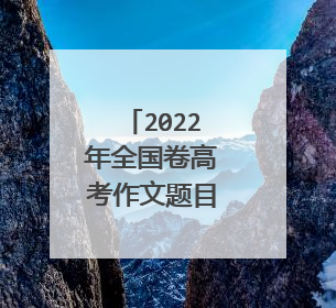 2022年全国卷高考作文题目是什么？
