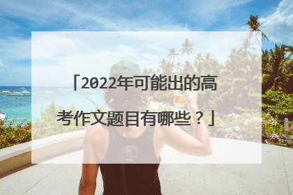 2022年可能出的高考作文题目有哪些?