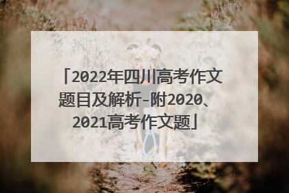 2022年四川高考作文题目及解析-附2020、2021高考作文题