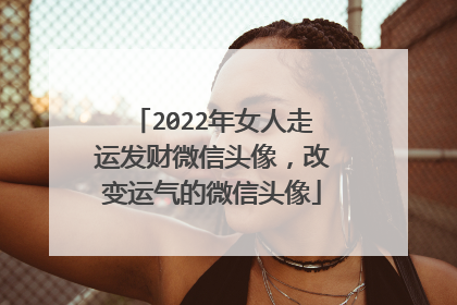 2022年女人走运发财微信头像，改变运气的微信头像