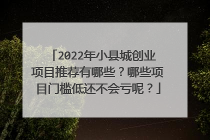 2022年小县城创业项目推荐有哪些？哪些项目门槛低还不会亏呢？