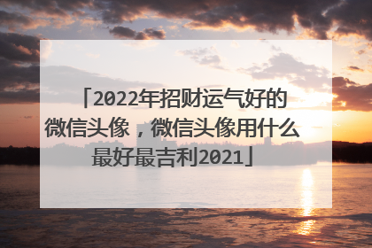 2022年招财运气好的微信头像,微信头像用什么最好最吉利2021