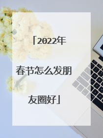 2022年春节怎么发朋友圈好