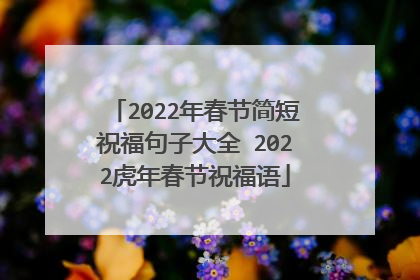 2022年春节简短祝福句子大全 2022虎年春节祝福语
