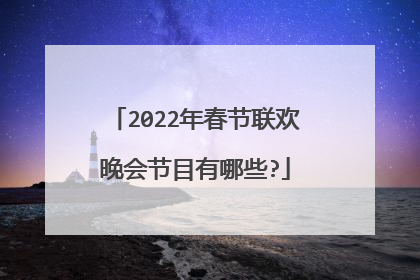 2022年春节联欢晚会节目有哪些?