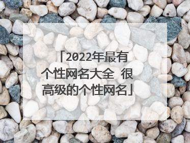 2022年最有个性网名大全 很高级的个性网名