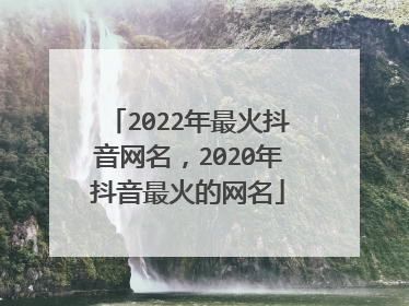 2022年最火抖音网名，2020年抖音最火的网名