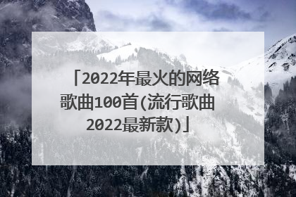 2022年最火的网络歌曲100首(流行歌曲2022最新款)