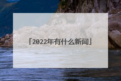 2022年有什么新闻