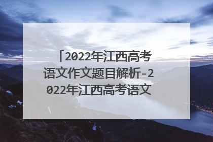 2022年江西高考语文作文题目解析-2022年江西高考语文满分作文赏析